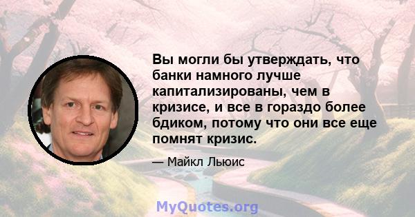 Вы могли бы утверждать, что банки намного лучше капитализированы, чем в кризисе, и все в гораздо более бдиком, потому что они все еще помнят кризис.