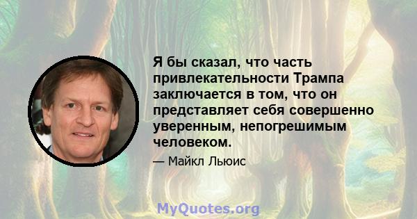 Я бы сказал, что часть привлекательности Трампа заключается в том, что он представляет себя совершенно уверенным, непогрешимым человеком.