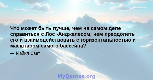 Что может быть лучше, чем на самом деле справиться с Лос -Анджелесом, чем преодолеть его и взаимодействовать с горизонтальностью и масштабом самого бассейна?