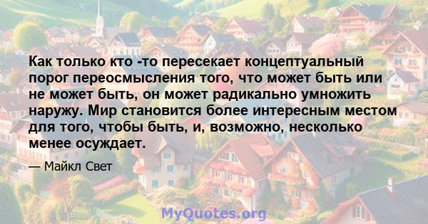 Как только кто -то пересекает концептуальный порог переосмысления того, что может быть или не может быть, он может радикально умножить наружу. Мир становится более интересным местом для того, чтобы быть, и, возможно,