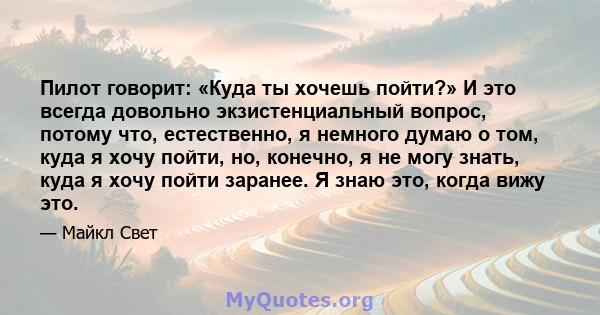 Пилот говорит: «Куда ты хочешь пойти?» И это всегда довольно экзистенциальный вопрос, потому что, естественно, я немного думаю о том, куда я хочу пойти, но, конечно, я не могу знать, куда я хочу пойти заранее. Я знаю