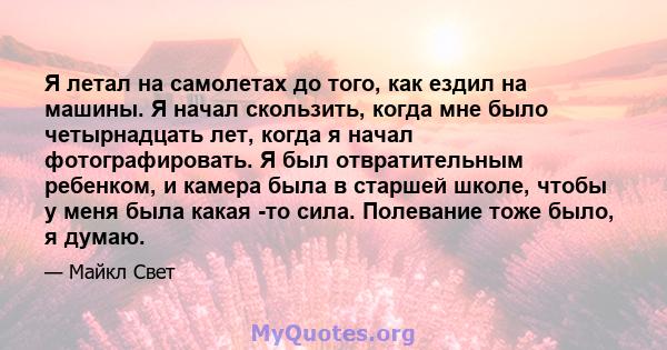 Я летал на самолетах до того, как ездил на машины. Я начал скользить, когда мне было четырнадцать лет, когда я начал фотографировать. Я был отвратительным ребенком, и камера была в старшей школе, чтобы у меня была какая 