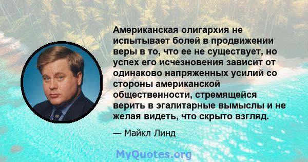 Американская олигархия не испытывает болей в продвижении веры в то, что ее не существует, но успех его исчезновения зависит от одинаково напряженных усилий со стороны американской общественности, стремящейся верить в