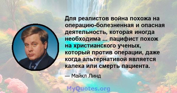 Для реалистов война похожа на операцию-болезненная и опасная деятельность, которая иногда необходима ... пацифист похож на христианского ученых, который против операции, даже когда альтернативой является калека или