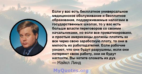 Если у вас есть бесплатное универсальное медицинское обслуживание и бесплатное образование, поддерживаемые налогами в государственных школах, то у вас есть больше власти переговоров со своими начальниками, но если все