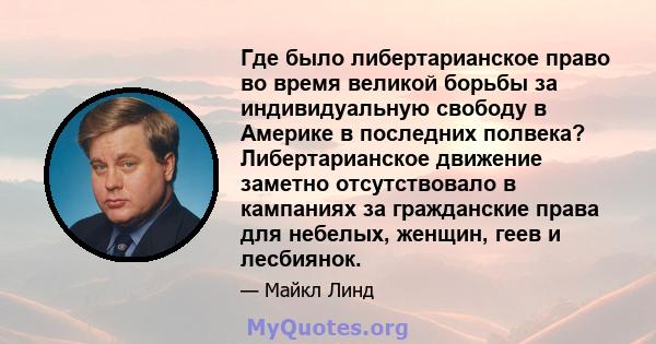 Где было либертарианское право во время великой борьбы за индивидуальную свободу в Америке в последних полвека? Либертарианское движение заметно отсутствовало в кампаниях за гражданские права для небелых, женщин, геев и 