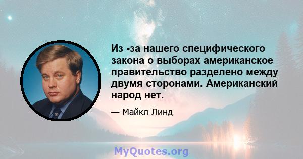 Из -за нашего специфического закона о выборах американское правительство разделено между двумя сторонами. Американский народ нет.