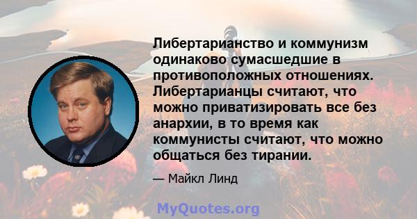 Либертарианство и коммунизм одинаково сумасшедшие в противоположных отношениях. Либертарианцы считают, что можно приватизировать все без анархии, в то время как коммунисты считают, что можно общаться без тирании.