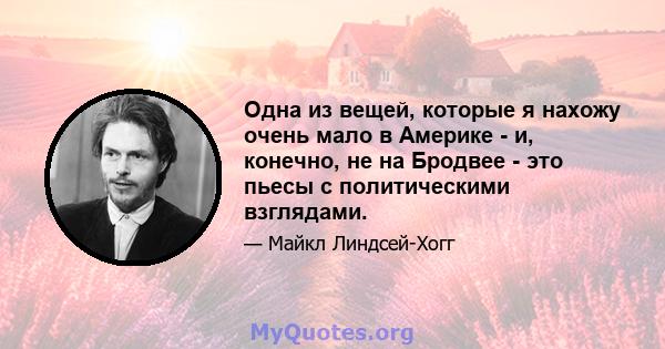 Одна из вещей, которые я нахожу очень мало в Америке - и, конечно, не на Бродвее - это пьесы с политическими взглядами.