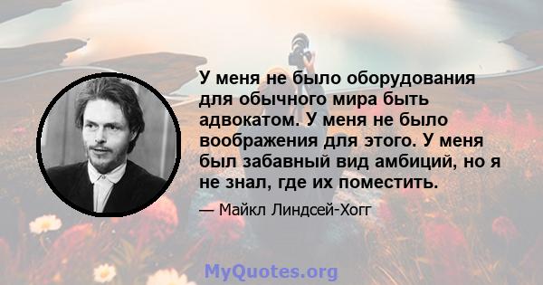 У меня не было оборудования для обычного мира быть адвокатом. У меня не было воображения для этого. У меня был забавный вид амбиций, но я не знал, где их поместить.