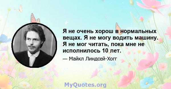 Я не очень хорош в нормальных вещах. Я не могу водить машину. Я не мог читать, пока мне не исполнилось 10 лет.