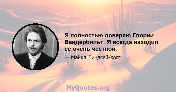 Я полностью доверяю Глории Вандербильт. Я всегда находил ее очень честной.