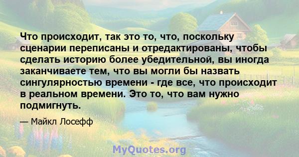 Что происходит, так это то, что, поскольку сценарии переписаны и отредактированы, чтобы сделать историю более убедительной, вы иногда заканчиваете тем, что вы могли бы назвать сингулярностью времени - где все, что