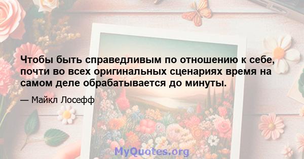 Чтобы быть справедливым по отношению к себе, почти во всех оригинальных сценариях время на самом деле обрабатывается до минуты.