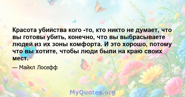 Красота убийства кого -то, кто никто не думает, что вы готовы убить, конечно, что вы выбрасываете людей из их зоны комфорта. И это хорошо, потому что вы хотите, чтобы люди были на краю своих мест.