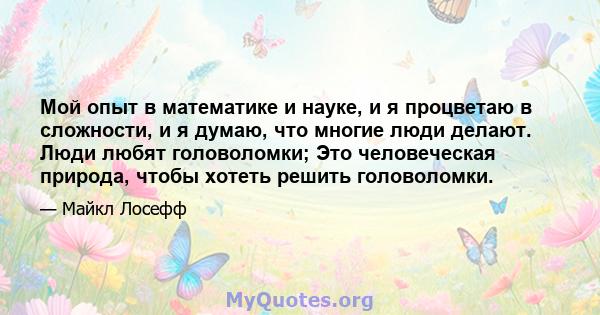 Мой опыт в математике и науке, и я процветаю в сложности, и я думаю, что многие люди делают. Люди любят головоломки; Это человеческая природа, чтобы хотеть решить головоломки.