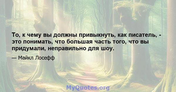 То, к чему вы должны привыкнуть, как писатель, - это понимать, что большая часть того, что вы придумали, неправильно для шоу.