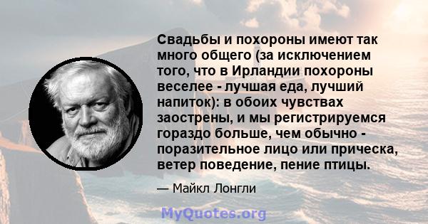 Свадьбы и похороны имеют так много общего (за исключением того, что в Ирландии похороны веселее - лучшая еда, лучший напиток): в обоих чувствах заострены, и мы регистрируемся гораздо больше, чем обычно - поразительное