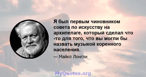 Я был первым чиновником совета по искусству на архипелаге, который сделал что -то для того, что вы могли бы назвать музыкой коренного населения.