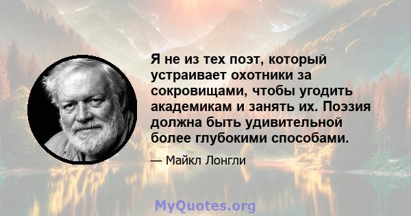 Я не из тех поэт, который устраивает охотники за сокровищами, чтобы угодить академикам и занять их. Поэзия должна быть удивительной более глубокими способами.