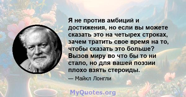 Я не против амбиций и достижения, но если вы можете сказать это на четырех строках, зачем тратить свое время на то, чтобы сказать это больше? Вызов миру во что бы то ни стало, но для вашей поэзии плохо взять стероиды.