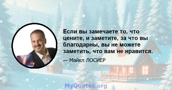 Если вы замечаете то, что цените, и заметите, за что вы благодарны, вы не можете заметить, что вам не нравится.