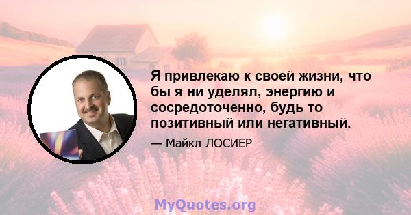 Я привлекаю к ​​своей жизни, что бы я ни уделял, энергию и сосредоточенно, будь то позитивный или негативный.