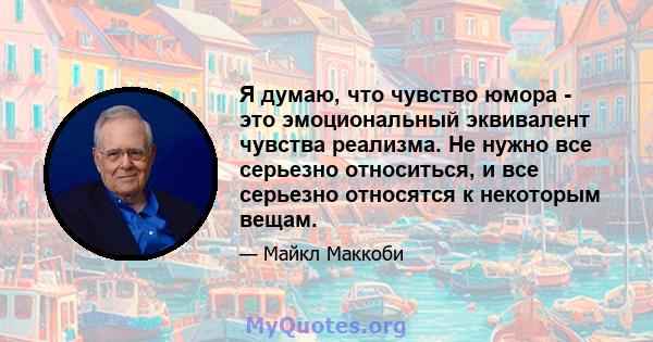 Я думаю, что чувство юмора - это эмоциональный эквивалент чувства реализма. Не нужно все серьезно относиться, и все серьезно относятся к некоторым вещам.