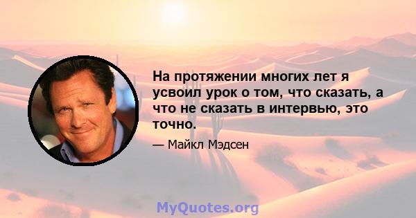 На протяжении многих лет я усвоил урок о том, что сказать, а что не сказать в интервью, это точно.