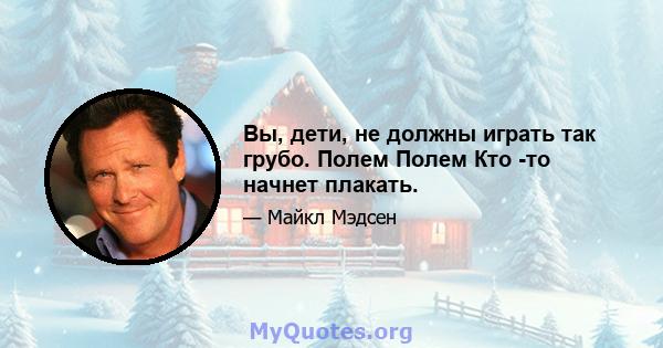 Вы, дети, не должны играть так грубо. Полем Полем Кто -то начнет плакать.