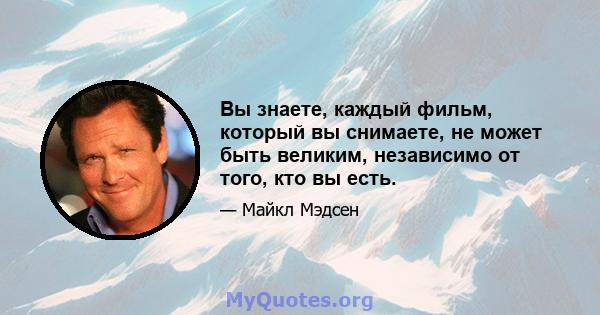 Вы знаете, каждый фильм, который вы снимаете, не может быть великим, независимо от того, кто вы есть.