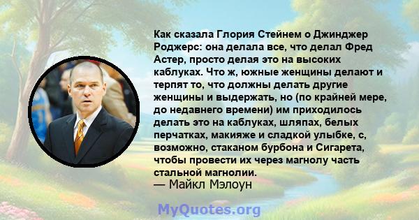 Как сказала Глория Стейнем о Джинджер Роджерс: она делала все, что делал Фред Астер, просто делая это на высоких каблуках. Что ж, южные женщины делают и терпят то, что должны делать другие женщины и выдержать, но (по