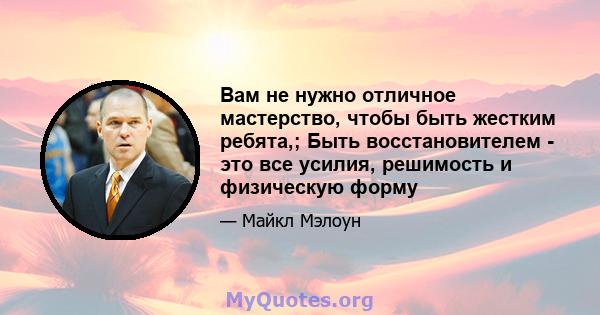 Вам не нужно отличное мастерство, чтобы быть жестким ребята,; Быть восстановителем - это все усилия, решимость и физическую форму