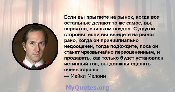 Если вы прыгаете на рынок, когда все остальные делают то же самое, вы, вероятно, слишком поздно. С другой стороны, если вы выйдете на рынок рано, когда он принципиально недооценен, тогда подождите, пока он станет