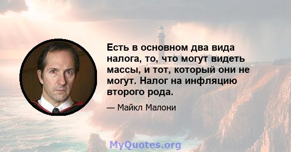 Есть в основном два вида налога, то, что могут видеть массы, и тот, который они не могут. Налог на инфляцию второго рода.