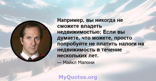 Например, вы никогда не сможете владеть недвижимостью; Если вы думаете, что можете, просто попробуйте не платить налоги на недвижимость в течение нескольких лет.