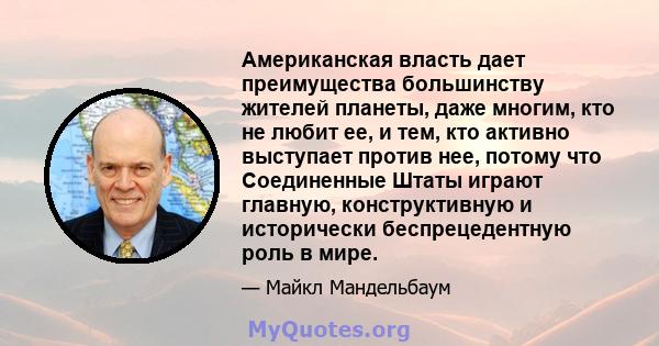 Американская власть дает преимущества большинству жителей планеты, даже многим, кто не любит ее, и тем, кто активно выступает против нее, потому что Соединенные Штаты играют главную, конструктивную и исторически