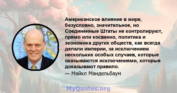 Американское влияние в мире, безусловно, значительное, но Соединенные Штаты не контролируют, прямо или косвенно, политика и экономика других обществ, как всегда делали империи, за исключением нескольких особых случаев,