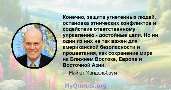 Конечно, защита угнетенных людей, остановка этнических конфликтов и содействие ответственному управлению - достойные цели. Но ни один из них не так важен для американской безопасности и процветания, как сохранение мира