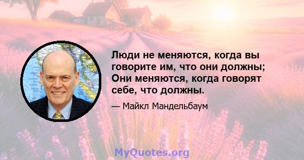 Люди не меняются, когда вы говорите им, что они должны; Они меняются, когда говорят себе, что должны.