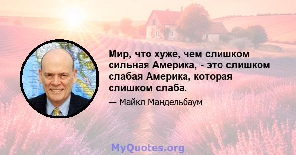 Мир, что хуже, чем слишком сильная Америка, - это слишком слабая Америка, которая слишком слаба.