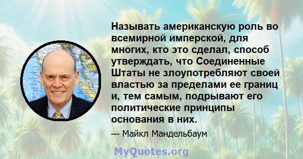 Называть американскую роль во всемирной имперской, для многих, кто это сделал, способ утверждать, что Соединенные Штаты не злоупотребляют своей властью за пределами ее границ и, тем самым, подрывают его политические