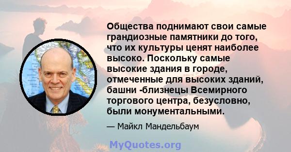 Общества поднимают свои самые грандиозные памятники до того, что их культуры ценят наиболее высоко. Поскольку самые высокие здания в городе, отмеченные для высоких зданий, башни -близнецы Всемирного торгового центра,