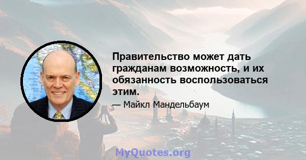 Правительство может дать гражданам возможность, и их обязанность воспользоваться этим.