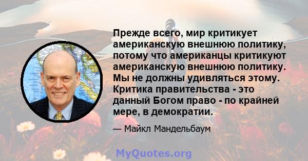 Прежде всего, мир критикует американскую внешнюю политику, потому что американцы критикуют американскую внешнюю политику. Мы не должны удивляться этому. Критика правительства - это данный Богом право - по крайней мере,