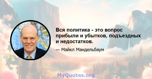 Вся политика - это вопрос прибыли и убытков, подъездных и недостатков.