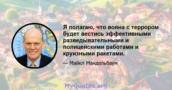 Я полагаю, что война с террором будет вестись эффективными разведывательными и полицейскими работами и круизными ракетами.