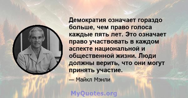 Демократия означает гораздо больше, чем право голоса каждые пять лет. Это означает право участвовать в каждом аспекте национальной и общественной жизни. Люди должны верить, что они могут принять участие.