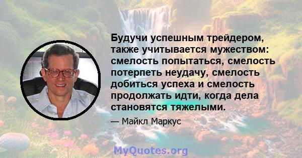 Будучи успешным трейдером, также учитывается мужеством: смелость попытаться, смелость потерпеть неудачу, смелость добиться успеха и смелость продолжать идти, когда дела становятся тяжелыми.