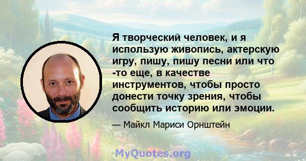 Я творческий человек, и я использую живопись, актерскую игру, пишу, пишу песни или что -то еще, в качестве инструментов, чтобы просто донести точку зрения, чтобы сообщить историю или эмоции.